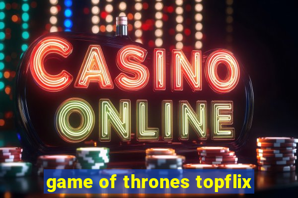 game of thrones topflix